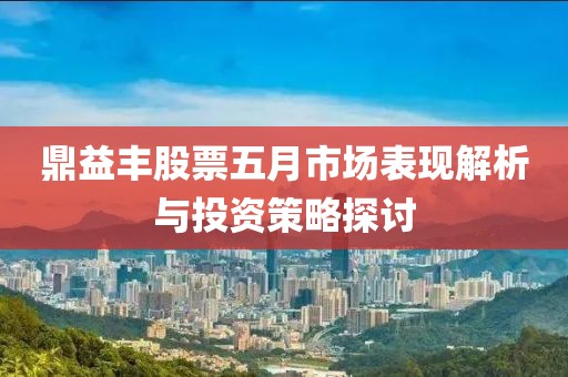 鼎益丰股票五月市场表现解析与投资策略探讨