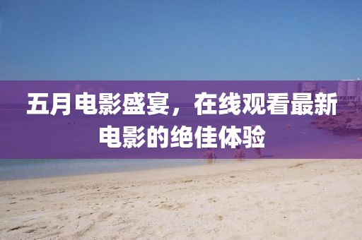 五月电影盛宴，在线观看最新电影的绝佳体验