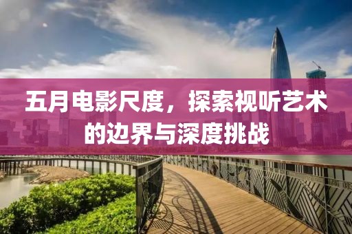 五月电影尺度，探索视听艺术的边界与深度挑战