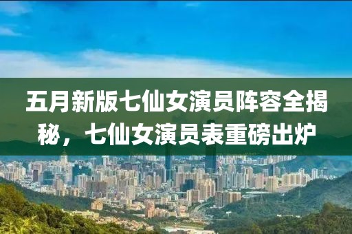 五月新版七仙女演员阵容全揭秘，七仙女演员表重磅出炉