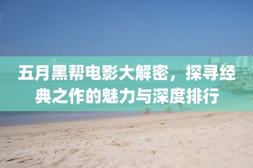 五月黑帮电影大解密，探寻经典之作的魅力与深度排行