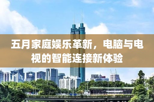 五月家庭娱乐革新，电脑与电视的智能连接新体验