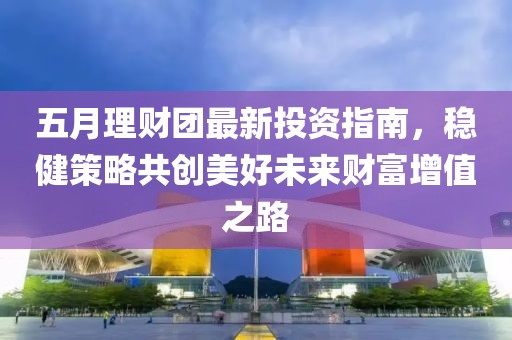 五月理财团最新投资指南，稳健策略共创美好未来财富增值之路