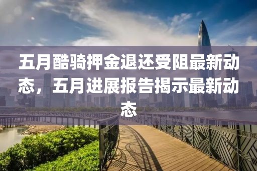 五月酷骑押金退还受阻最新动态，五月进展报告揭示最新动态