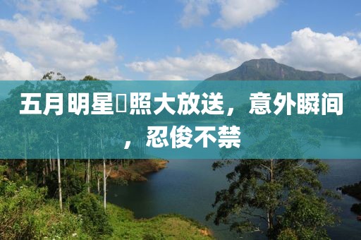五月明星囧照大放送，意外瞬间，忍俊不禁