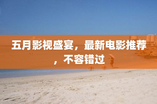 五月影视盛宴，最新电影推荐，不容错过