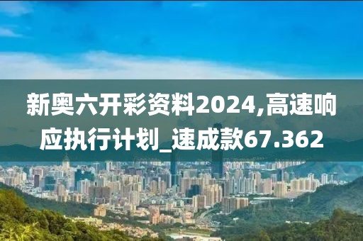 新奥六开彩资料2024,高速响应执行计划_速成款67.362