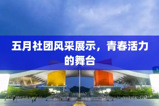 五月社团风采展示，青春活力的舞台