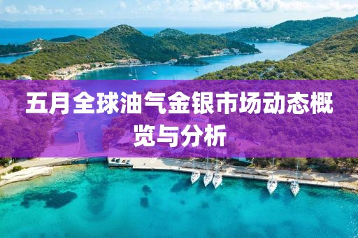 五月全球油气金银市场动态概览与分析