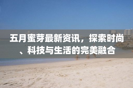 五月蜜芽最新资讯，探索时尚、科技与生活的完美融合