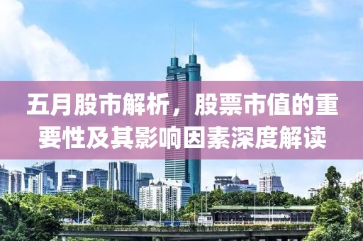 五月股市解析，股票市值的重要性及其影响因素深度解读