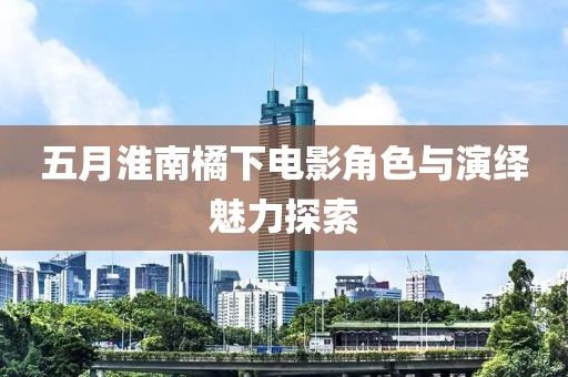 五月淮南橘下电影角色与演绎魅力探索