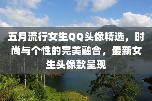 五月流行女生QQ头像精选，时尚与个性的完美融合，最新女生头像款呈现