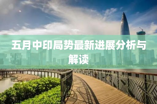 五月中印局势最新进展分析与解读