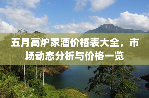 五月高炉家酒价格表大全，市场动态分析与价格一览