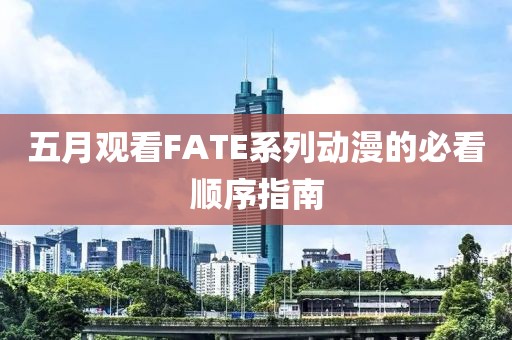 五月观看FATE系列动漫的必看顺序指南