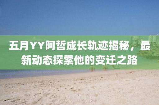 五月YY阿哲成长轨迹揭秘，最新动态探索他的变迁之路