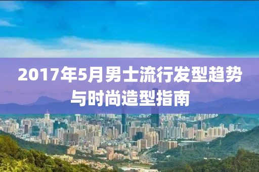 2017年5月男士流行发型趋势与时尚造型指南