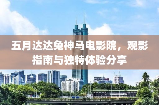 五月达达兔神马电影院，观影指南与独特体验分享