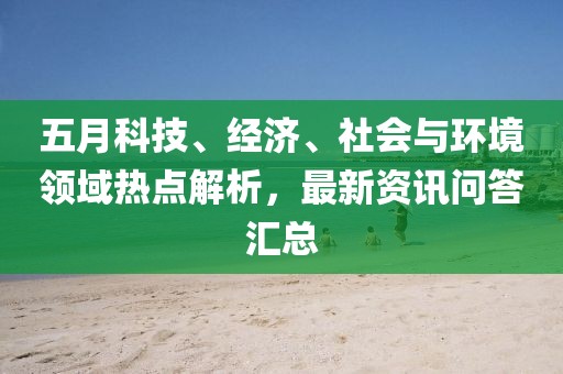 五月科技、经济、社会与环境领域热点解析，最新资讯问答汇总