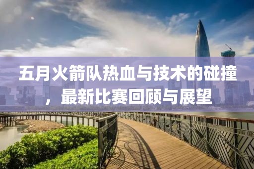 五月火箭队热血与技术的碰撞，最新比赛回顾与展望