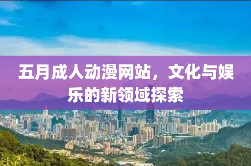 五月成人动漫网站，文化与娱乐的新领域探索