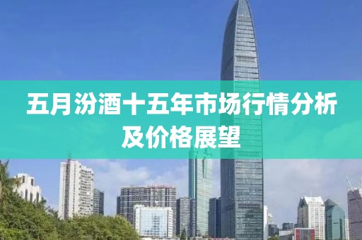 五月汾酒十五年市场行情分析及价格展望