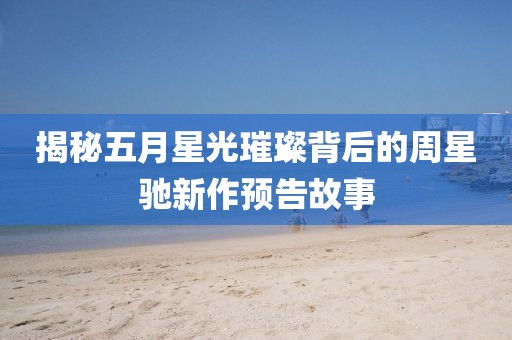 揭秘五月星光璀璨背后的周星驰新作预告故事