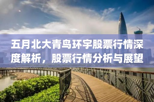 五月北大青鸟环宇股票行情深度解析，股票行情分析与展望
