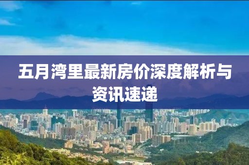 五月湾里最新房价深度解析与资讯速递