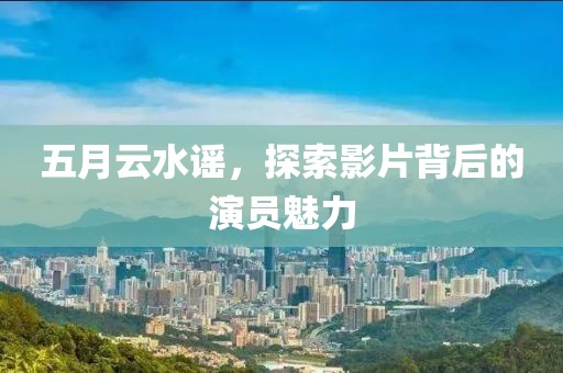 五月云水谣，探索影片背后的演员魅力