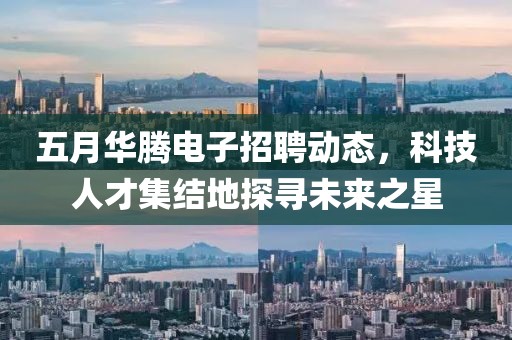 五月华腾电子招聘动态，科技人才集结地探寻未来之星