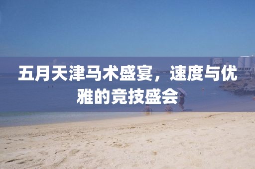 五月天津马术盛宴，速度与优雅的竞技盛会