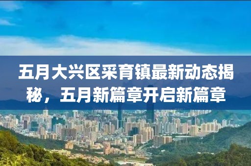五月大兴区采育镇最新动态揭秘，五月新篇章开启新篇章