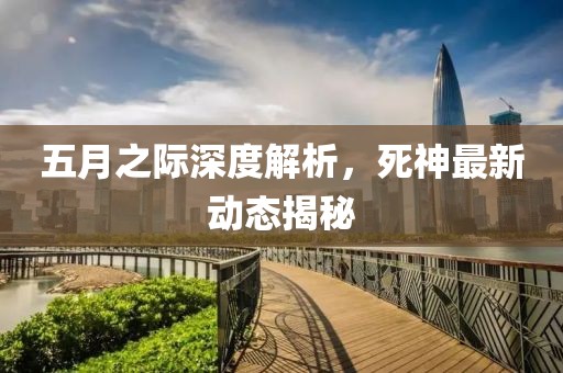 五月之际深度解析，死神最新动态揭秘