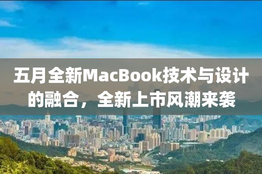五月全新MacBook技术与设计的融合，全新上市风潮来袭