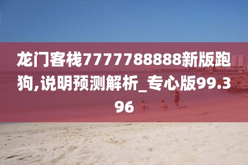 龙门客栈7777788888新版跑狗,说明预测解析_专心版99.396
