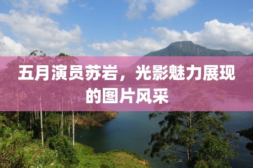 五月演员苏岩，光影魅力展现的图片风采