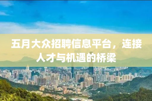 五月大众招聘信息平台，连接人才与机遇的桥梁