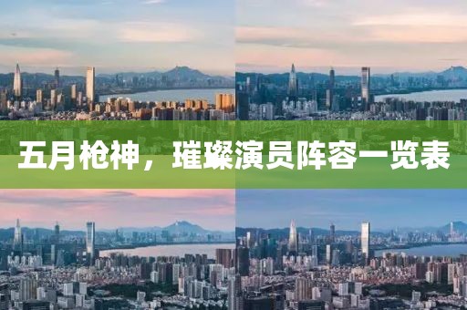 五月枪神，璀璨演员阵容一览表