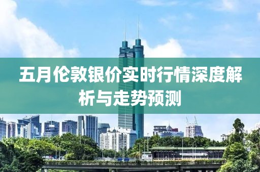 五月伦敦银价实时行情深度解析与走势预测