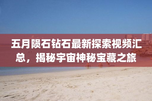 五月陨石钻石最新探索视频汇总，揭秘宇宙神秘宝藏之旅