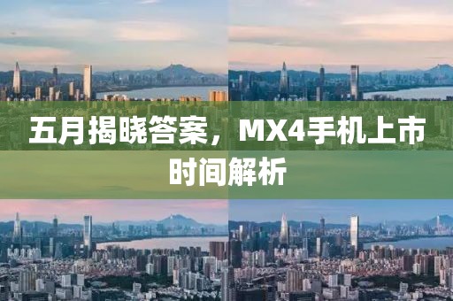 五月揭晓答案，MX4手机上市时间解析