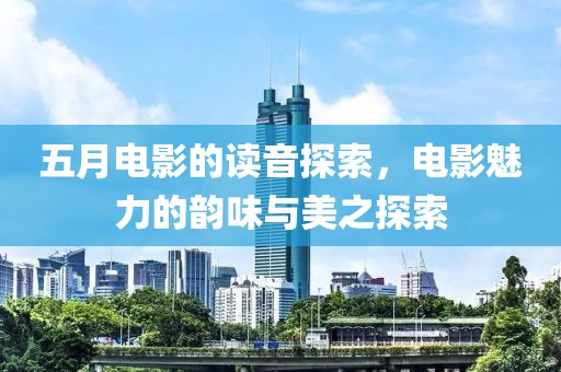 五月电影的读音探索，电影魅力的韵味与美之探索