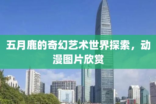 五月鹿的奇幻艺术世界探索，动漫图片欣赏