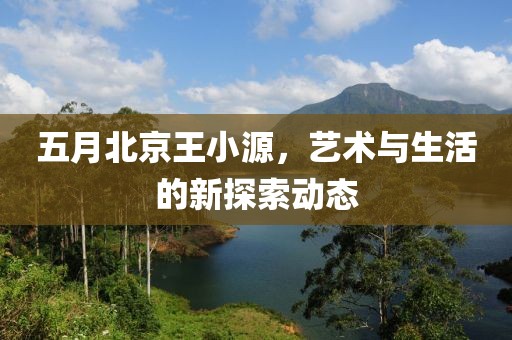 五月北京王小源，艺术与生活的新探索动态