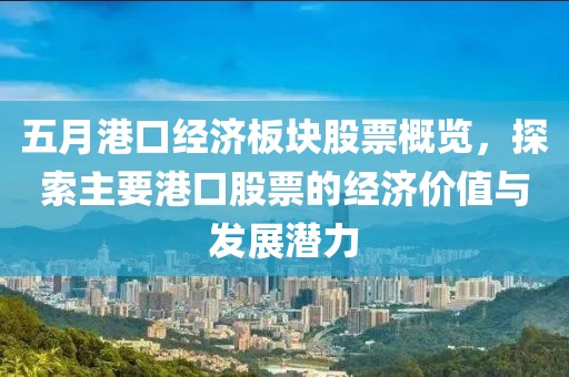 五月港口经济板块股票概览，探索主要港口股票的经济价值与发展潜力