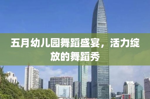 五月幼儿园舞蹈盛宴，活力绽放的舞蹈秀