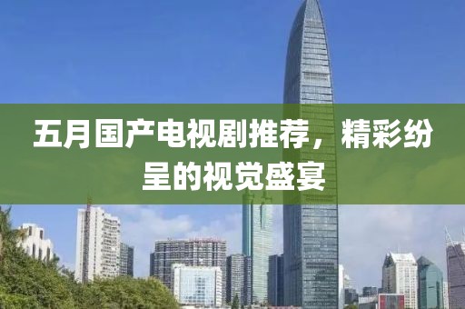 五月国产电视剧推荐，精彩纷呈的视觉盛宴