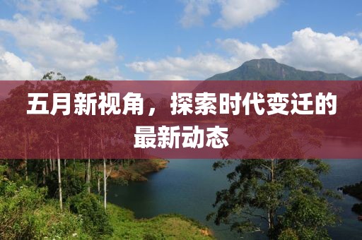 五月新视角，探索时代变迁的最新动态